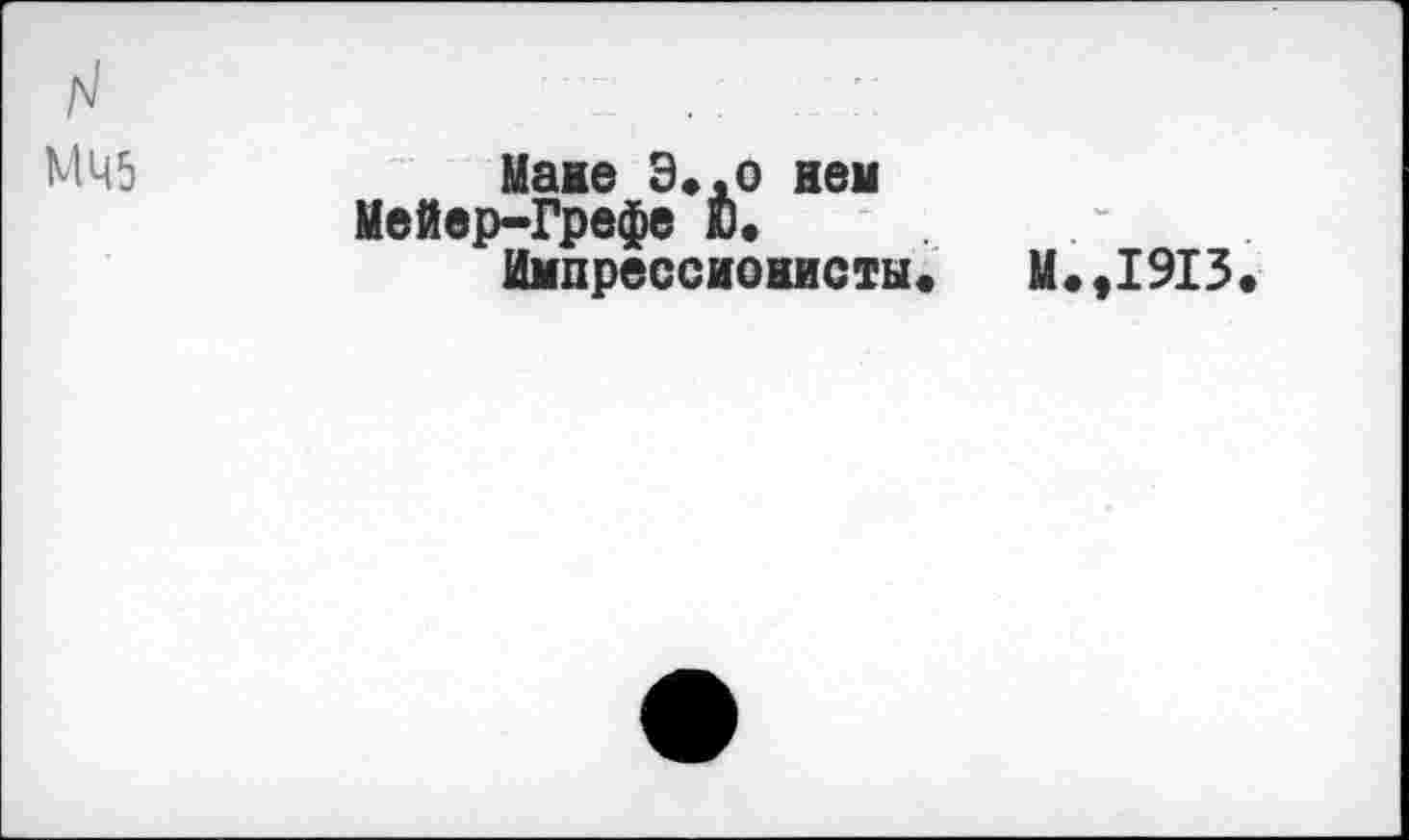 ﻿N	. .. :
МЧ5	Мане Э«.о ивы
Мейер-Грефе Ю. .
Импрессионисты« М.,1913.